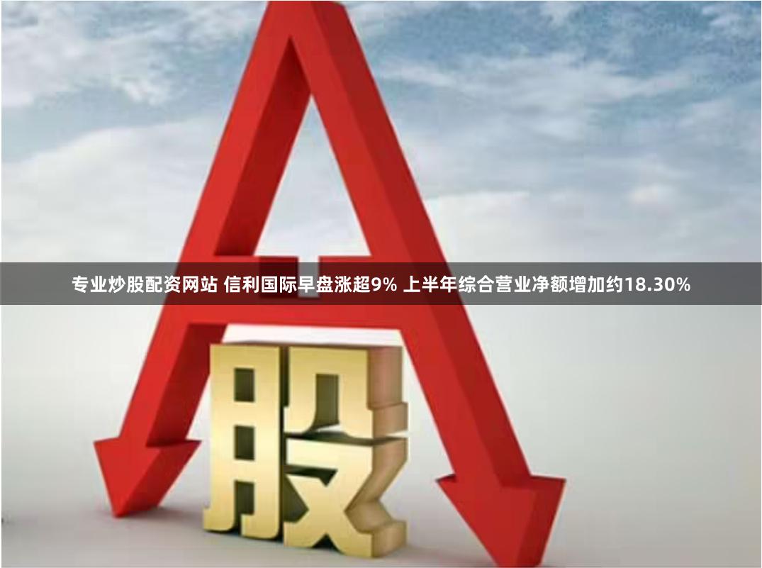 专业炒股配资网站 信利国际早盘涨超9% 上半年综合营业净额增加约18.30%