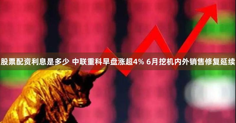 股票配资利息是多少 中联重科早盘涨超4% 6月挖机内外销售修复延续