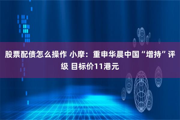 股票配债怎么操作 小摩：重申华晨中国“增持”评级 目标价11港元