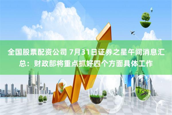 全国股票配资公司 7月31日证券之星午间消息汇总：财政部将重点抓好四个方面具体工作