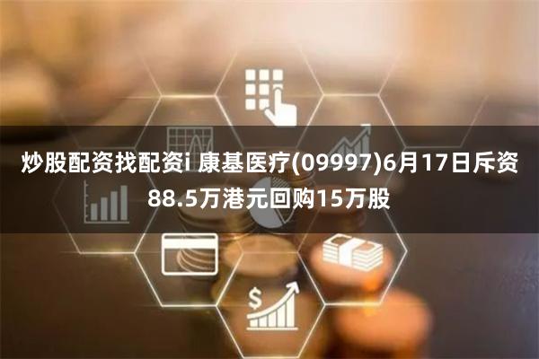 炒股配资找配资i 康基医疗(09997)6月17日斥资88.5万港元回购15万股