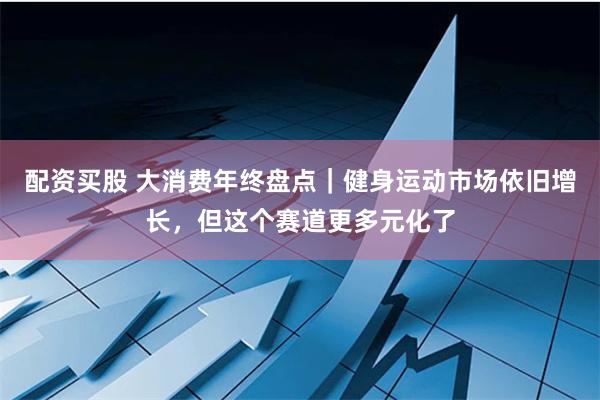 配资买股 大消费年终盘点｜健身运动市场依旧增长，但这个赛道更多元化了