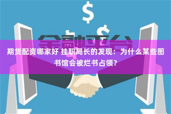 期货配资哪家好 挂职局长的发现：为什么某些图书馆会被烂书占领？