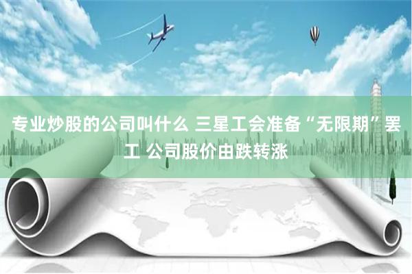 专业炒股的公司叫什么 三星工会准备“无限期”罢工 公司股价由跌转涨