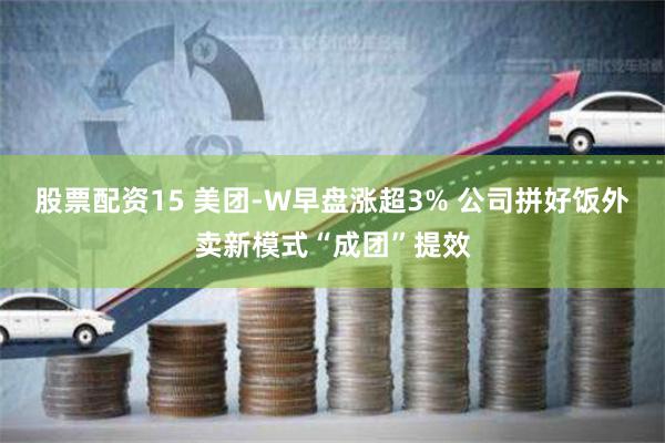 股票配资15 美团-W早盘涨超3% 公司拼好饭外卖新模式“成团”提效