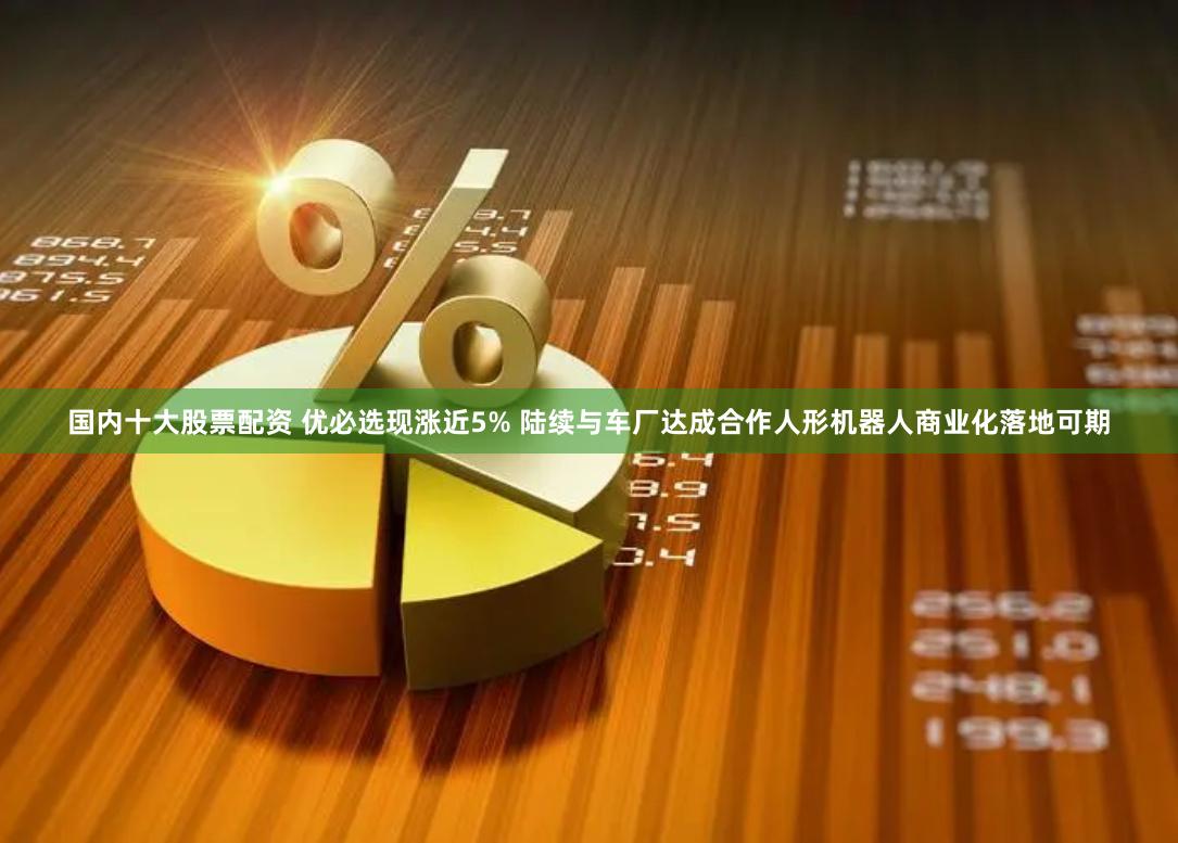 国内十大股票配资 优必选现涨近5% 陆续与车厂达成合作人形机器人商业化落地可期