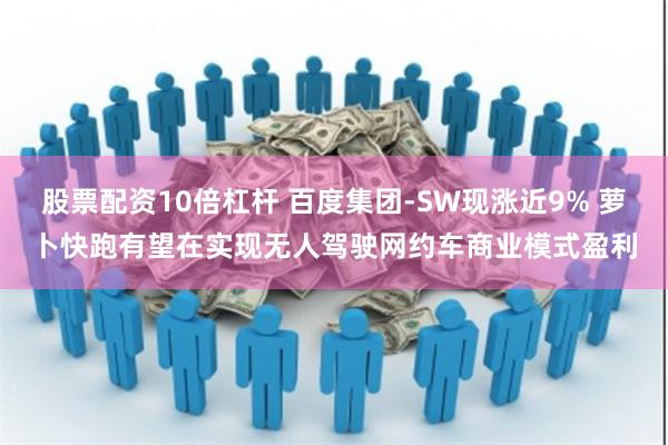 股票配资10倍杠杆 百度集团-SW现涨近9% 萝卜快跑有望在实现无人驾驶网约车商业模式盈利