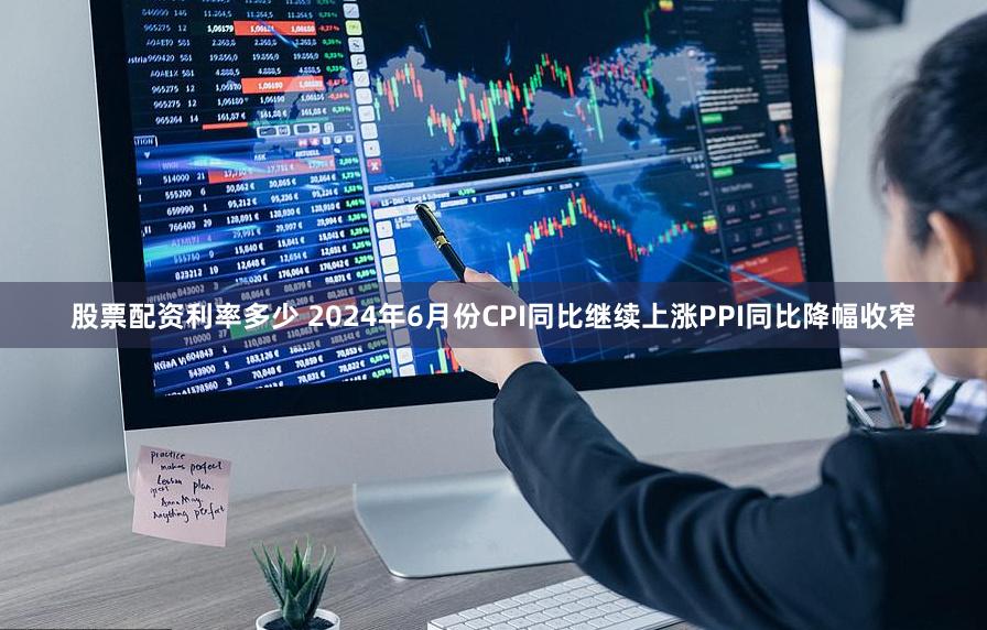 股票配资利率多少 2024年6月份CPI同比继续上涨　PPI同比降幅收窄