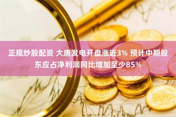 正规炒股配资 大唐发电开盘涨近3% 预计中期股东应占净利润同比增加至少85%