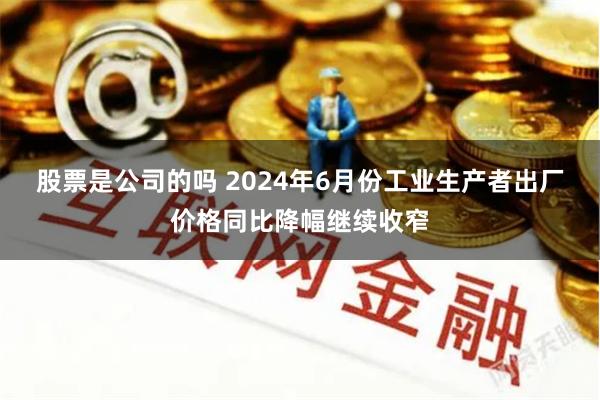 股票是公司的吗 2024年6月份工业生产者出厂价格同比降幅继续收窄