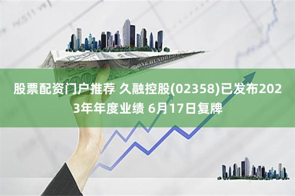 股票配资门户推荐 久融控股(02358)已发布2023年年度业绩 6月17日复牌