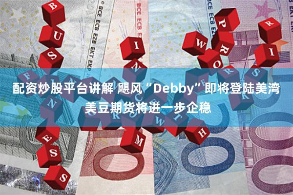 配资炒股平台讲解 飓风“Debby”即将登陆美湾 美豆期货将进一步企稳