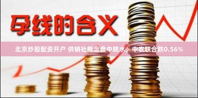 北京炒股配资开户 供销社概念盘中跳水，中农联合跌0.56%