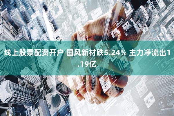 线上股票配资开户 国风新材跌5.24% 主力净流出1.19亿