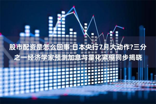 股市配资是怎么回事 日本央行7月大动作?三分之一经济学家预测加息与量化紧缩同步揭晓