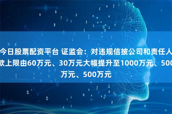 今日股票配资平台 证监会：对违规信披公司和责任人的罚款上限由60万元、30万元大幅提升至1000万元、500万元