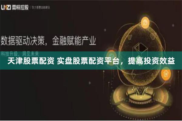 天津股票配资 实盘股票配资平台，提高投资效益