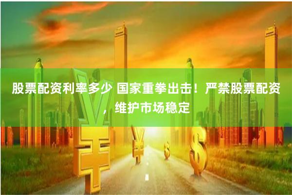 股票配资利率多少 国家重拳出击！严禁股票配资，维护市场稳定