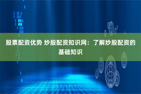 股票配资优势 炒股配资知识网：了解炒股配资的基础知识