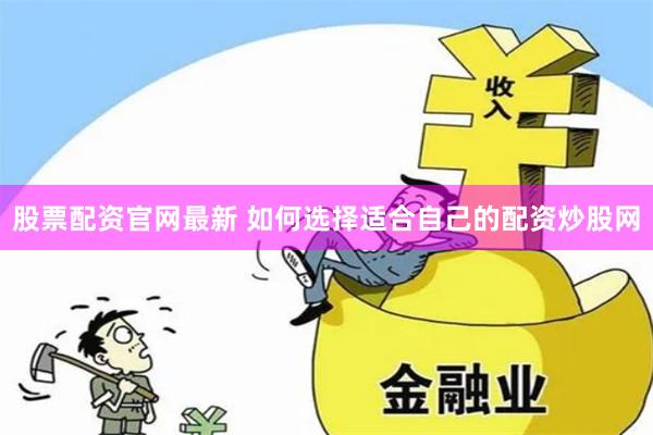 股票配资官网最新 如何选择适合自己的配资炒股网