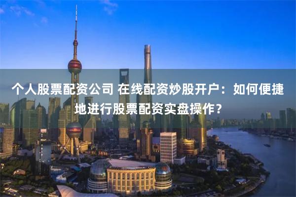 个人股票配资公司 在线配资炒股开户：如何便捷地进行股票配资实盘操作？