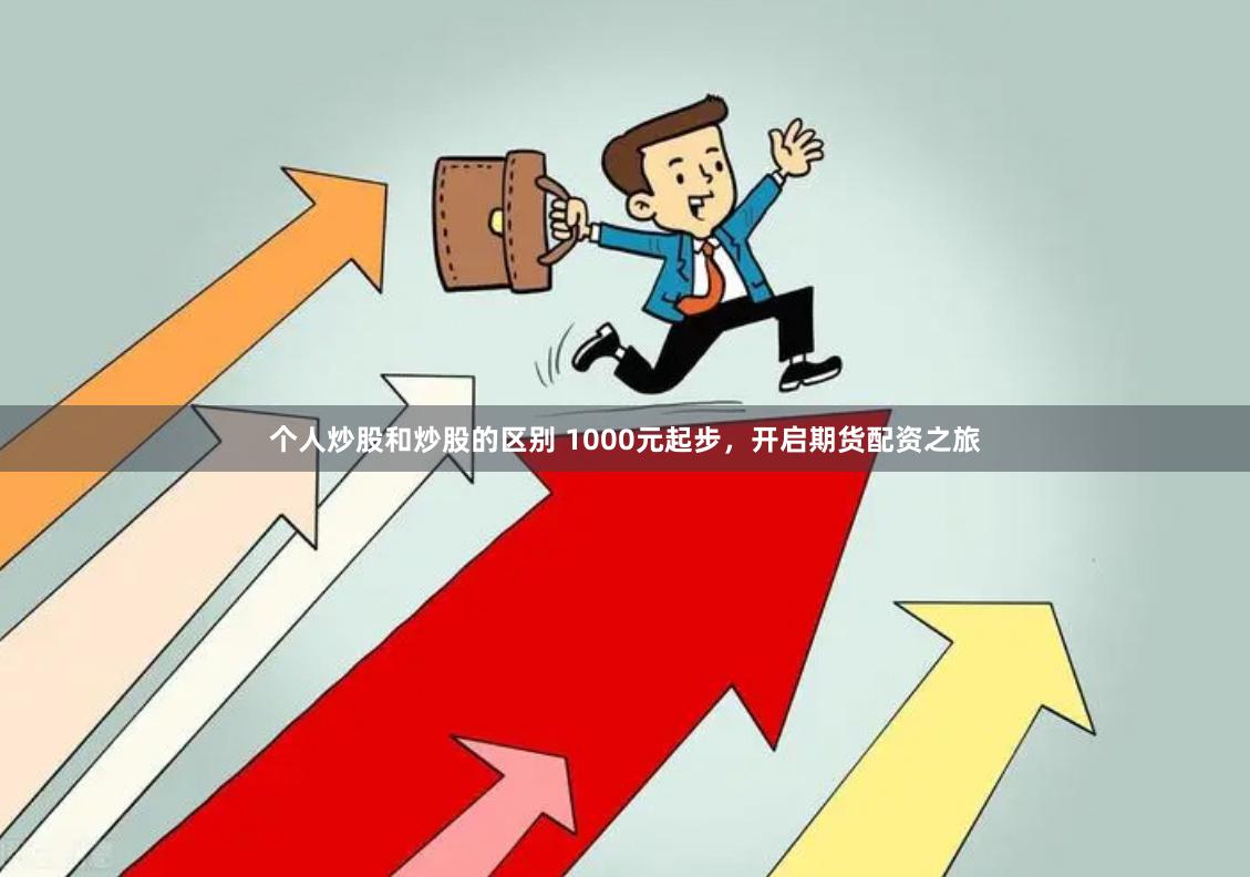 个人炒股和炒股的区别 1000元起步，开启期货配资之旅