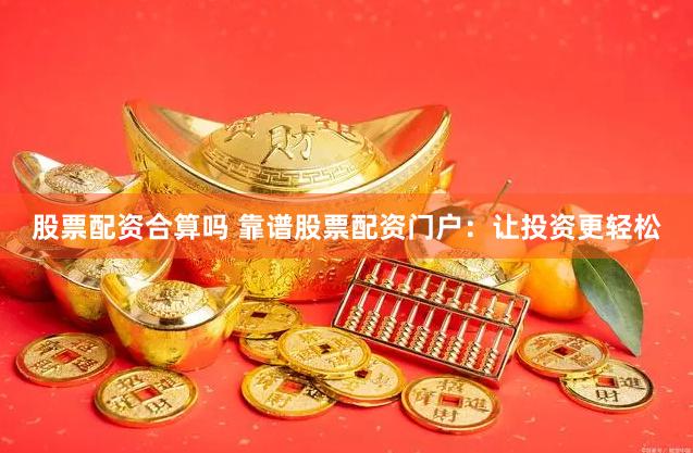 股票配资合算吗 靠谱股票配资门户：让投资更轻松