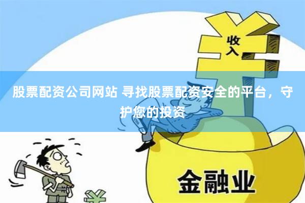 股票配资公司网站 寻找股票配资安全的平台，守护您的投资