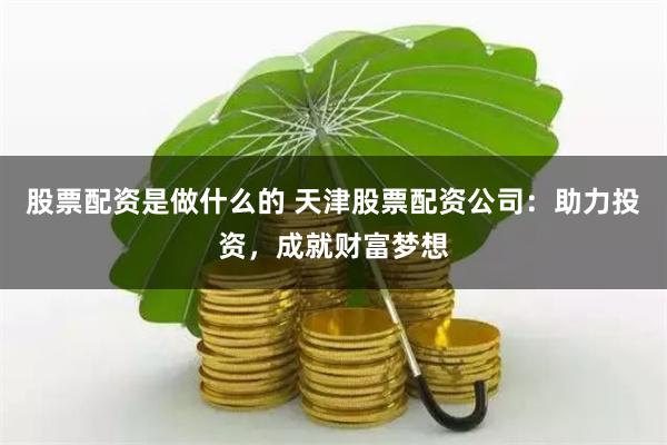 股票配资是做什么的 天津股票配资公司：助力投资，成就财富梦想