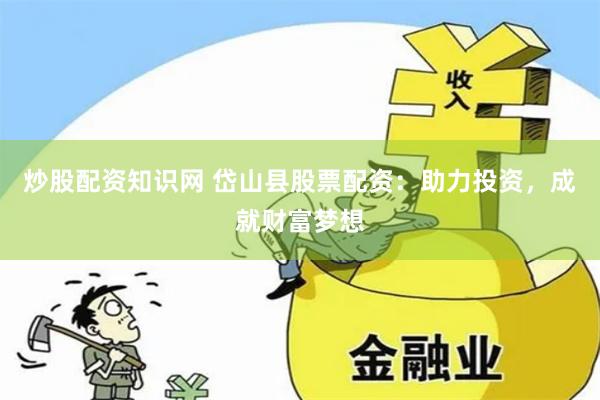 炒股配资知识网 岱山县股票配资：助力投资，成就财富梦想