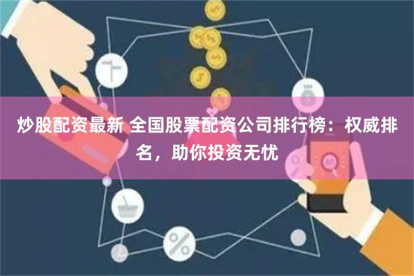 炒股配资最新 全国股票配资公司排行榜：权威排名，助你投资无忧