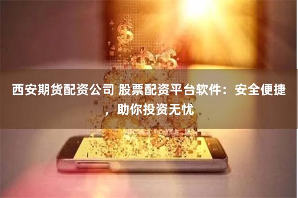 西安期货配资公司 股票配资平台软件：安全便捷，助你投资无忧