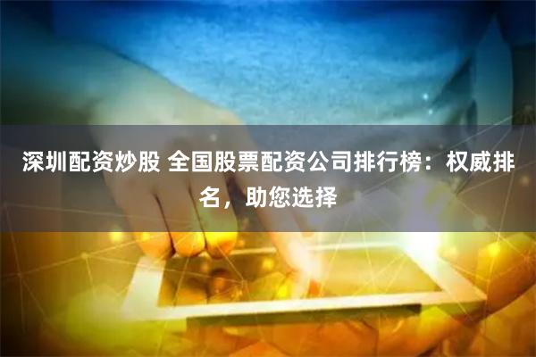 深圳配资炒股 全国股票配资公司排行榜：权威排名，助您选择