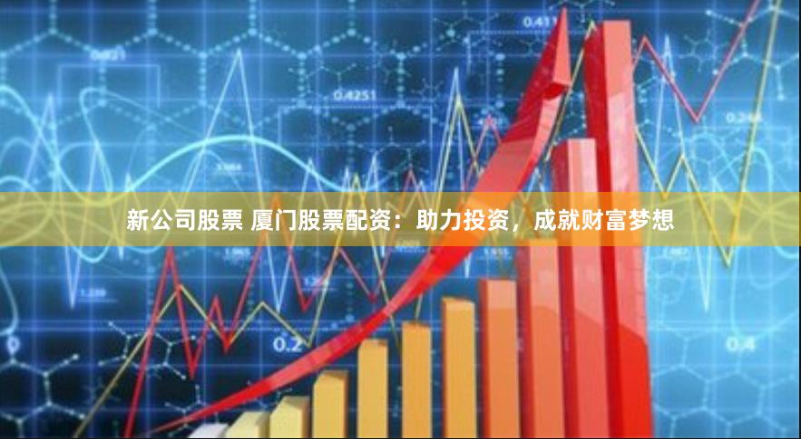 新公司股票 厦门股票配资：助力投资，成就财富梦想