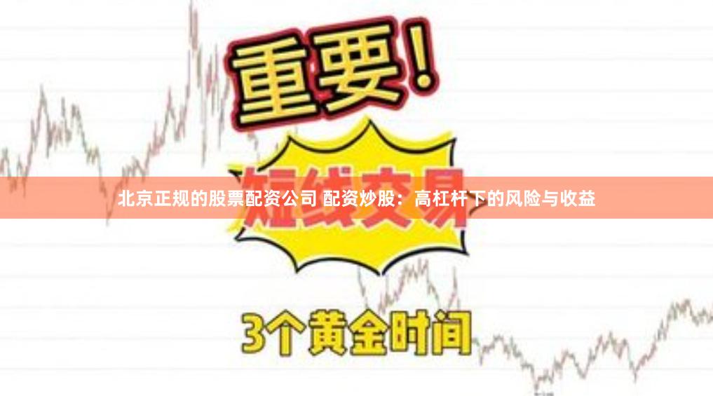 北京正规的股票配资公司 配资炒股：高杠杆下的风险与收益