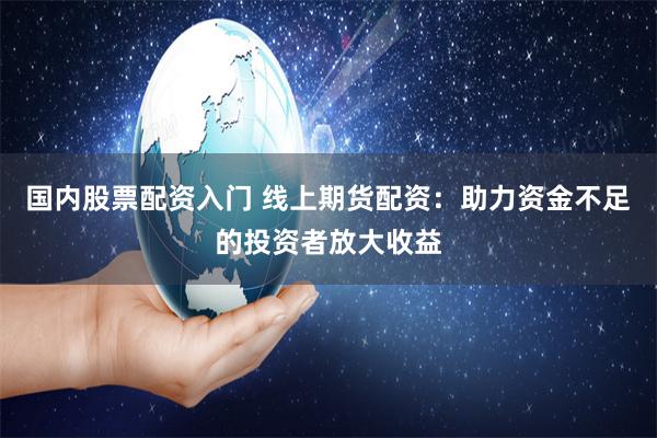 国内股票配资入门 线上期货配资：助力资金不足的投资者放大收益