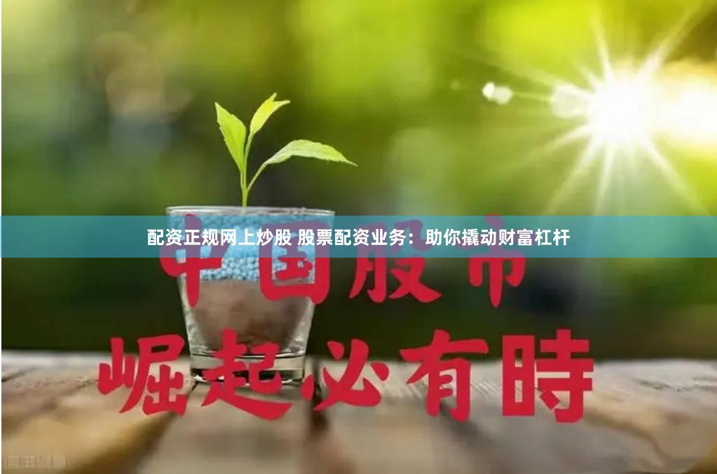 配资正规网上炒股 股票配资业务：助你撬动财富杠杆