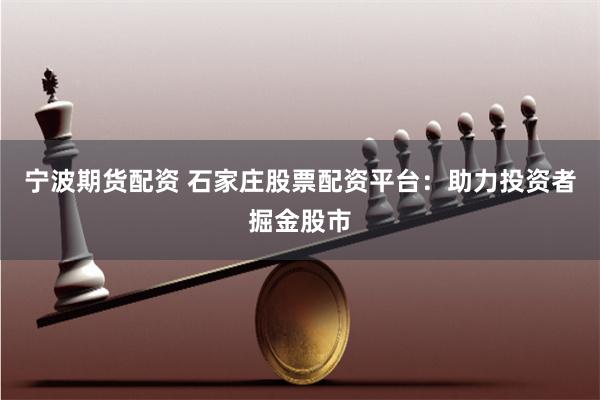 宁波期货配资 石家庄股票配资平台：助力投资者掘金股市