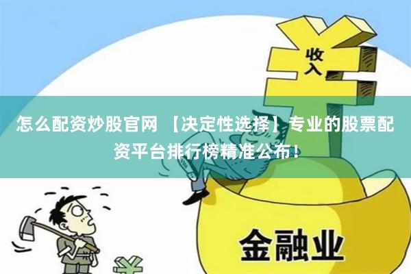 怎么配资炒股官网 【决定性选择】专业的股票配资平台排行榜精准公布！