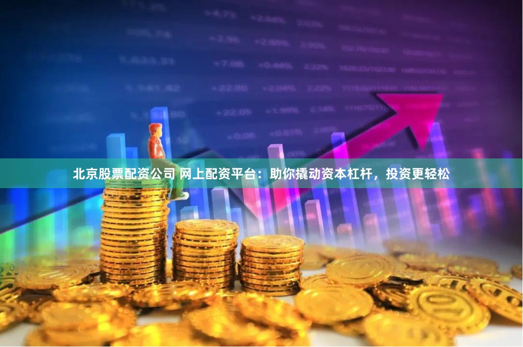 北京股票配资公司 网上配资平台：助你撬动资本杠杆，投资更轻松