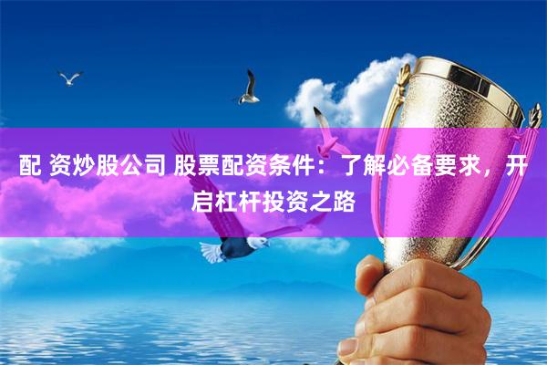 配 资炒股公司 股票配资条件：了解必备要求，开启杠杆投资之路