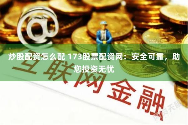 炒股配资怎么配 173股票配资网：安全可靠，助您投资无忧