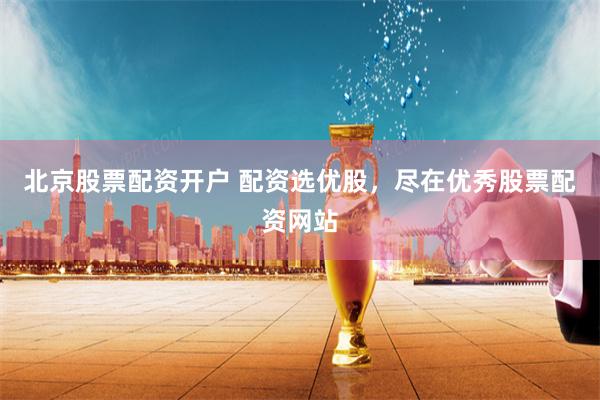 北京股票配资开户 配资选优股，尽在优秀股票配资网站