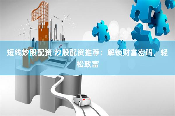 短线炒股配资 炒股配资推荐：解锁财富密码，轻松致富