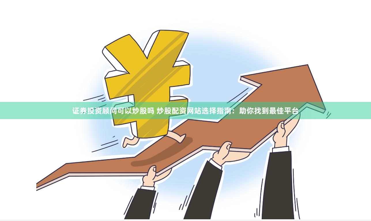 证券投资顾问可以炒股吗 炒股配资网站选择指南：助你找到最佳平台