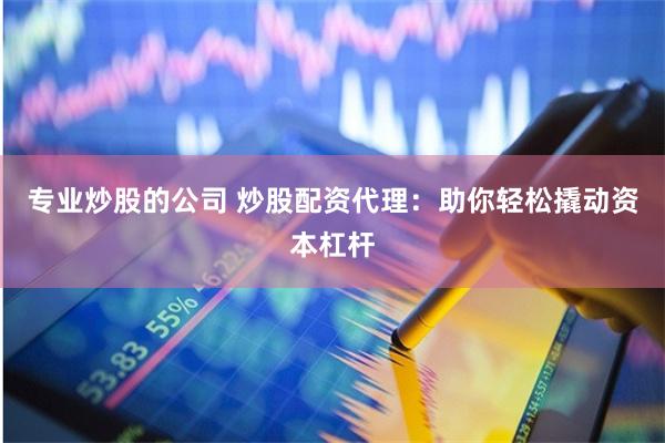 专业炒股的公司 炒股配资代理：助你轻松撬动资本杠杆