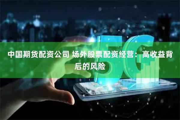 中国期货配资公司 场外股票配资经营：高收益背后的风险