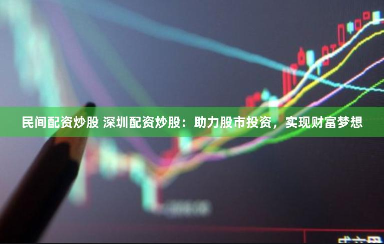 民间配资炒股 深圳配资炒股：助力股市投资，实现财富梦想