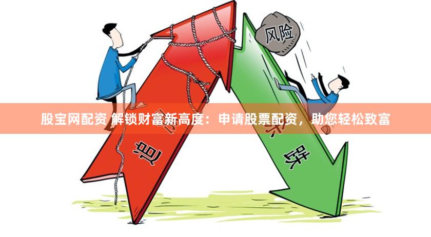 股宝网配资 解锁财富新高度：申请股票配资，助您轻松致富