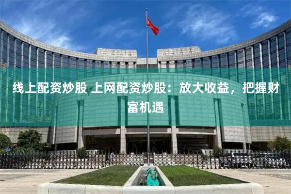 线上配资炒股 上网配资炒股：放大收益，把握财富机遇